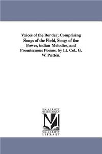 Voices of the Border; Comprising Songs of the Field, Songs of the Bower, indian Melodies, and Promiscuous Poems. by Lt. Col. G. W. Patten.