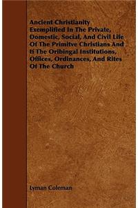 Ancient Christianity Exemplified In The Private, Domestic, Social, And Civil Life Of The Primitve Christians And If The Oribingal Institutions, Offices, Ordinances, And Rites Of The Church