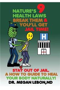 Nature's 9 Health Laws Break Them & You'll Get Jail Time! Stay Out of Jail. A How to Guide to Heal Your Body Naturally!