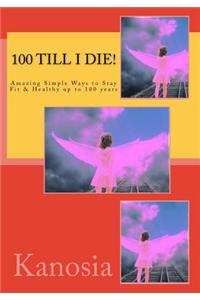 100 Till I Die! - Amazing Simple Ways to Stay Fit & Healthy Up to 100 Years