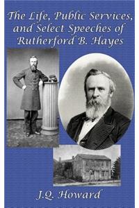 The Life, Public Services, and Select Speeches of Rutherford B. Hayes