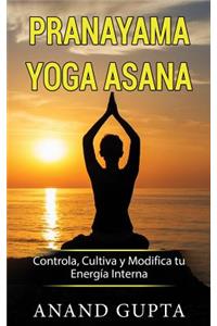 Pranayama Yoga Asana: Controla, Cultiva Y Modifica Tu EnergÃ­a Interna