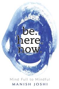 Be. Here. Now. - Mind Full to Mindful