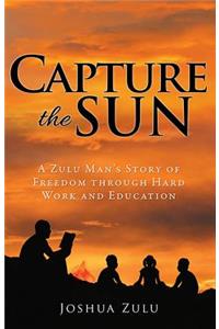 Capture the Sun: A Zulu Man's Story of Freedom Through Hard Work and Education