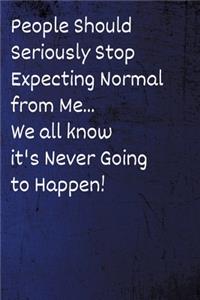 People Should Seriously Stop Expecting Normal from Me...We all know it's Never Going to Happen!