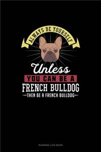 Always Be Yourself Unless You Can Be A French Bulldog Then Be A French Bulldog