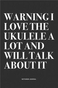 Warning I Love The Ukulele A Lot And Will Talk About It