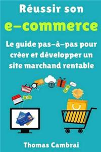 RÃ©ussir Son E-Commerce: Le Guide Pas-Ã?-Pas Pour CrÃ©er Et DÃ©velopper Un Site Marchand Rentable
