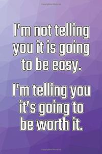 I'm Not Telling You It's Going to Be Easy. I'm Telling You It's Going to Be Worth It