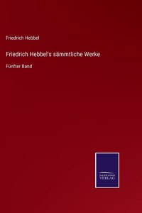 Friedrich Hebbel's sämmtliche Werke