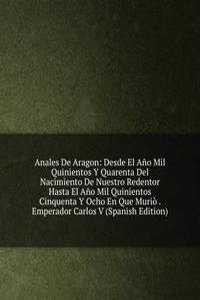 Anales De Aragon: Desde El Ano Mil Quinientos Y Quarenta Del Nacimiento De Nuestro Redentor Hasta El Ano Mil Quinientos Cinquenta Y Ocho En Que Murio . Emperador Carlos V (Spanish Edition)