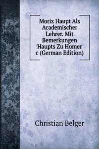 Moriz Haupt Als Academischer Lehrer. Mit Bemerkungen Haupts Zu Homer  &c (German Edition)
