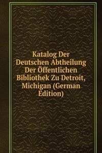 Katalog Der Deutschen Abtheilung Der Offentlichen Bibliothek Zu Detroit, Michigan (German Edition)