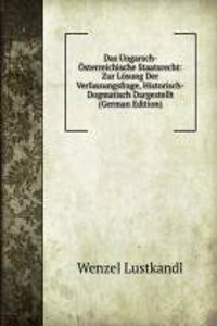 Das Ungarsch- Osterreichische Staatsrecht: Zur Losung Der Verfassungsfrage, Historisch-Dogmatisch Dargestellt (German Edition)
