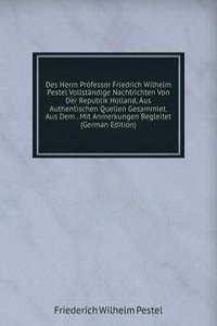 Des Herrn Professor Friedrich Wilhelm Pestel Vollstandige Nachtrichten Von Der Republik Holland, Aus Authentischen Quellen Gesammlet. Aus Dem . Mit Anmerkungen Begleitet (German Edition)