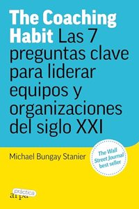 The Coaching Habit: Las 7 preguntas clave para liderar equipos y organizaciones del siglo XXI