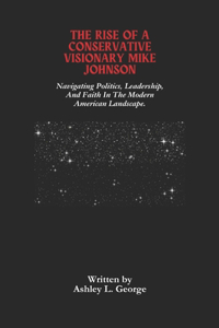 The Rise Of A Conservative Visionary Mike Johnson