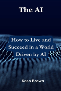 AI: How to Live and Succeed in a World Driven by AI