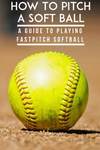 How To Pitch A Soft Ball A Guide To Playing Fastpitch Softball