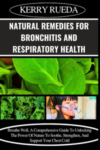 Natural Remedies for Bronchitis and Respiratory Health: Breathe Well, A Comprehensive Guide To Unlocking The Power Of Nature To Soothe, Strengthen, And Support Your Chest Cold