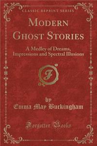 Modern Ghost Stories: A Medley of Dreams, Impressions and Spectral Illusions (Classic Reprint)