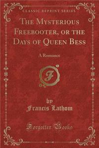 The Mysterious Freebooter, or the Days of Queen Bess: A Romance (Classic Reprint)