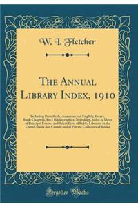 The Annual Library Index, 1910: Including Periodicals, American and English; Essays, Book-Chapters, Etc.; Bibliographies, Necrology, Index to Dates of Principal Events, and Select Lists of Public Libraries in the United States and Canada and of Pri