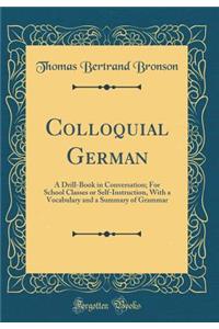Colloquial German: A Drill-Book in Conversation; For School Classes or Self-Instruction, with a Vocabulary and a Summary of Grammar (Classic Reprint)