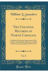 The Colonial Records of North Carolina, Vol. 8: Published Under the Supervision of the Trustees of the Public Libraries, by Order of the General Assembly; 1769 to 1771 (Classic Reprint): Published Under the Supervision of the Trustees of the Public Libraries, by Order of the General Assembly; 1769 to 1771 (Classic Reprint)