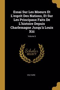 Essai Sur Les Moeurs Et L'esprit Des Nations, Et Sur Les Principaux Faits De L'histoire Depuis Charlemagne Jusqu'à Louis Xiii; Volume 6