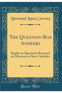 The Question-Box Answers: Replies to Questions Received on Missions to Non-Catholics (Classic Reprint)