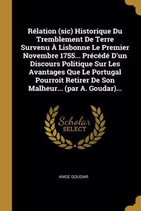 Rélation (sic) Historique Du Tremblement De Terre Survenu À Lisbonne Le Premier Novembre 1755... Précédé D'un Discours Politique Sur Les Avantages Que Le Portugal Pourroit Retirer De Son Malheur... (par A. Goudar)...