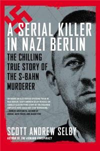 A Serial Killer in Nazi Berlin: The Chilling True Story of the S-Bahn Murderer: The Chilling True Story of the S-Bahn Murderer