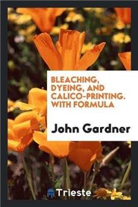 Bleaching, Dyeing, and Calico-Printing. with Formula