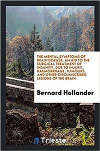 Mental Symptoms of Brain Disease; An Aid to the Surgical Treatment of Insanity, Due to Injury, Haemorrhage, Tumours, and Other Circumscribed Lesions of the Brain