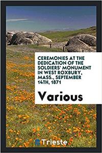 Ceremonies at the Dedication of the Soldiers' Monument in West Roxbury, Mass., September 14th, 1871