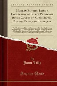 Modern Entries, Being a Collection of Select Pleadings in the Courts of King's Bench, Common Pleas and Exchequer: Viz. Declarations, Pleas in Abatement and in Bar, Replications, Rejoinders, &c., Demurrers, Issues, Verdicts, Judgments, Forms of Maki