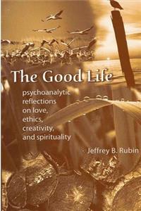 Good Life: Psychoanalytic Reflections on Love, Ethics, Creativity, and Spirituality