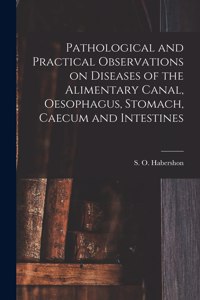 Pathological and Practical Observations on Diseases of the Alimentary Canal, Oesophagus, Stomach, Caecum and Intestines