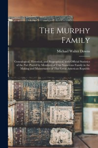 Murphy Family; Genealogical, Historical, and Biographical, With Official Statistics of the Part Played by Members of This Numerous Family in the Making and Maintenance of This Great American Republic