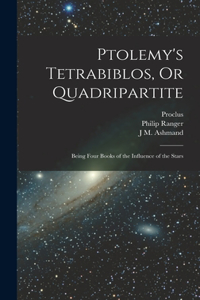 Ptolemy's Tetrabiblos, Or Quadripartite: Being Four Books of the Influence of the Stars