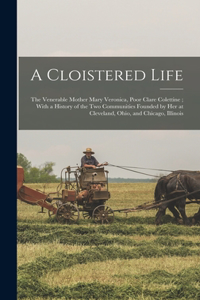 Cloistered Life: The Venerable Mother Mary Veronica, Poor Clare Colettine; With a History of the Two Communities Founded by Her at Cleveland, Ohio, and Chicago, Illi