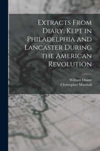 Extracts From Diary, Kept in Philadelphia and Lancaster During the American Revolution