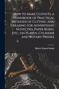 How to Make Cutouts, a Handbook of Practical Methods of Cutting and Creasing for Advertising Novelties, Paper Boxes, etc., on Platen, Cylinder and Rotary Presses