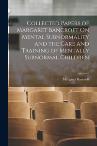 Collected Papers of Margaret Bancroft On Mental Subnormality and the Care and Training of Mentally Subnormal Children