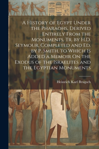 History of Egypt Under the Pharaohs, Derived Entirely From the Monuments, Tr. by H.D. Seymour, Completed and Ed. by P. Smith. to Which Is Added a Memoir On the Exodus of the Israelites and the Egyptian Monuments