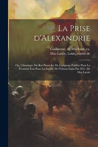 prise d'Alexandrie; ou, Chronique du roi Pierre Ier de Lusignan; publiée pour la première fois pour la Société de l'Orient latin par M.L. de Mas Latrie