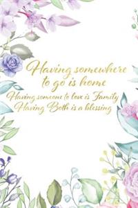 Having somewhere to go is home Having someone to love is family having both is a blessing