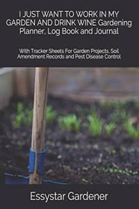I JUST WANT TO WORK IN MY GARDEN AND DRINK WINE Gardening Planner, Log Book and Journal