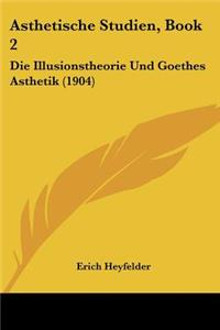 Asthetische Studien, Book 2: Die Illusionstheorie Und Goethes Asthetik (1904)